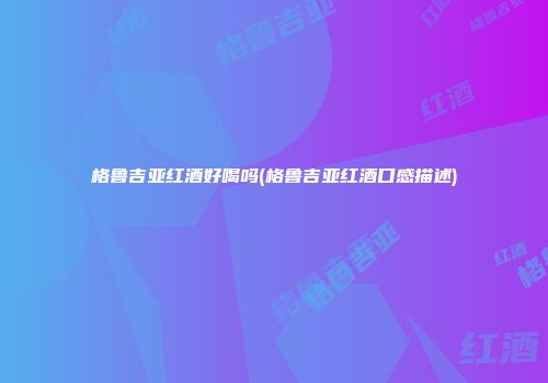 格鲁吉亚红酒好喝吗(格鲁吉亚红酒口感描述)