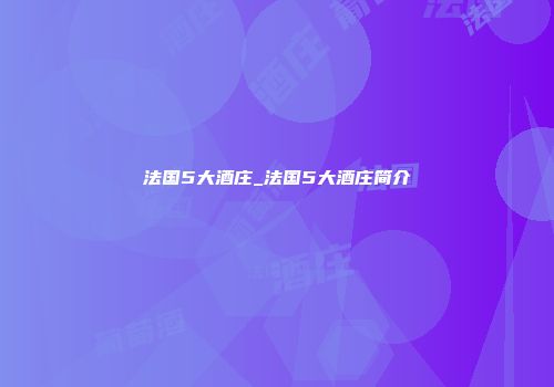 法国5大酒庄_法国5大酒庄简介