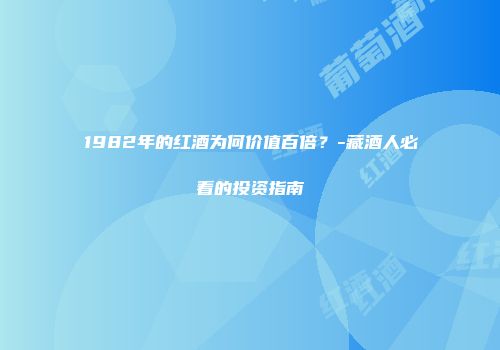 1982年的红酒为何价值百倍？-藏酒人必看的投资指南