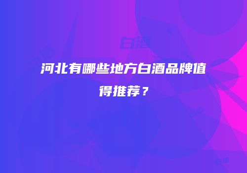 河北有哪些地方白酒品牌值得推荐？