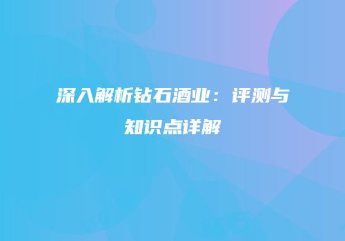 深入解析钻石酒业：评测与知识点详解