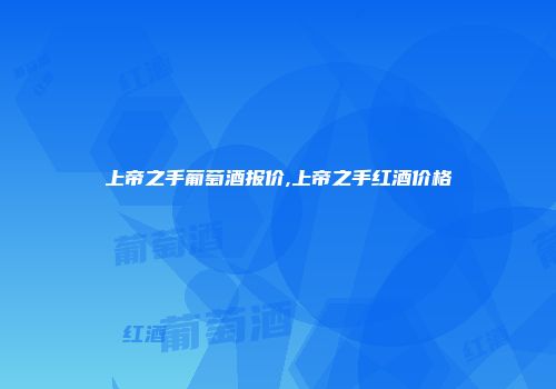 上帝之手葡萄酒报价,上帝之手红酒价格