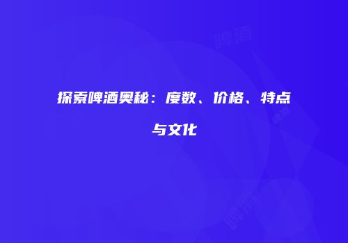 探索啤酒奥秘：度数、价格、特点与文化