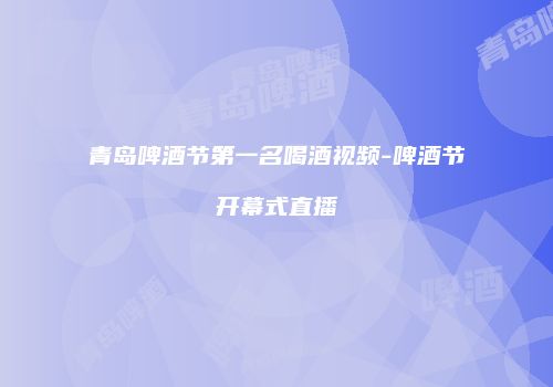 青岛啤酒节第一名喝酒视频-啤酒节开幕式直播