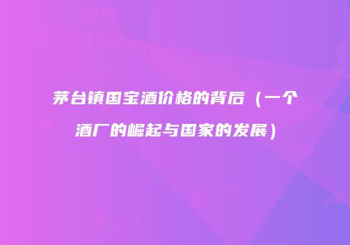 茅台镇国宝酒价格的背后（一个酒厂的崛起与国家的发展）