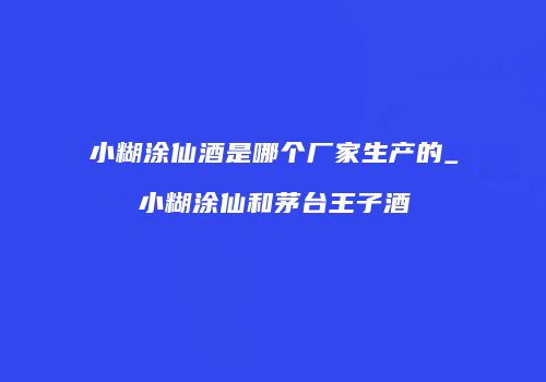 小糊涂仙酒是哪个厂家生产的_小糊涂仙和茅台王子酒