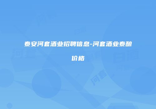 泰安河套酒业招聘信息-河套酒业泰酿价格