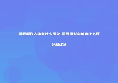 葡萄酒对人体有什么坏处-葡萄酒对身体有什么好处和坏处