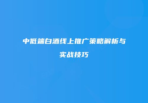 中低端白酒线上推广策略解析与实战技巧