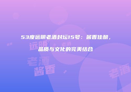 53度远明老酒封坛15号：酱香佳酿，品质与文化的完美结合
