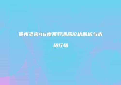 贵州老窖46度系列酒品价格解析与市场行情