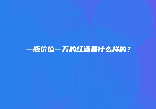 一瓶价值一万的红酒是什么样的？