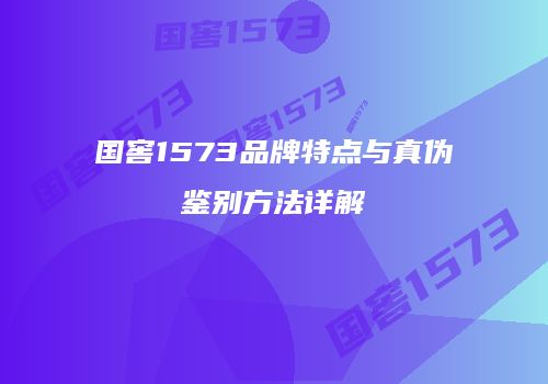 国窖1573品牌特点与真伪鉴别方法详解