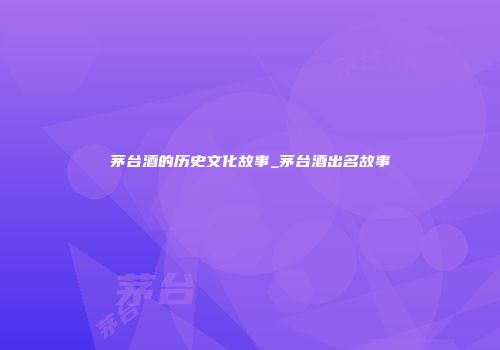 茅台酒的历史文化故事_茅台酒出名故事
