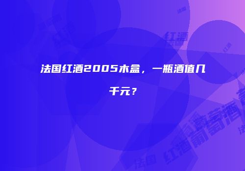 法国红酒2005木盒，一瓶酒值几千元？