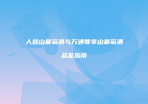 人参山葡萄酒与万通尊享山葡萄酒品鉴指南