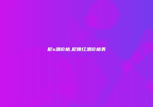 尼s酒价格,尼雅红酒价格表
