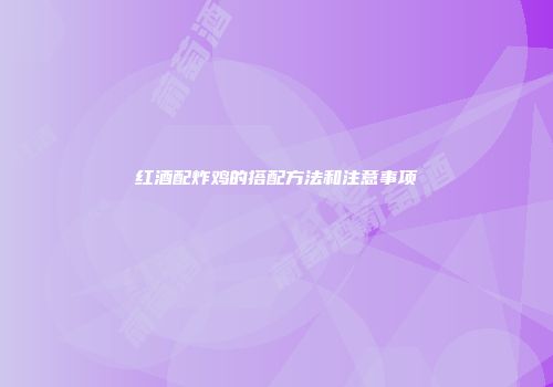 红酒配炸鸡的搭配方法和注意事项