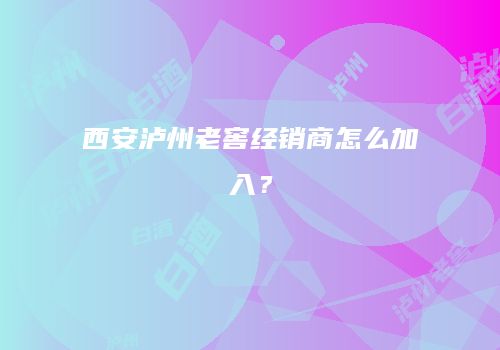 西安泸州老窖经销商怎么加入？