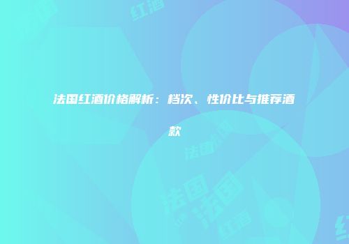 法国红酒价格解析：档次、性价比与推荐酒款