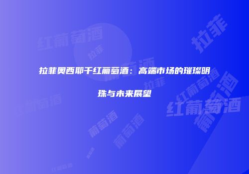 拉菲奥西耶千红葡萄酒：高端市场的璀璨明珠与未来展望