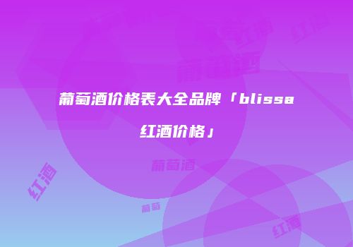 葡萄酒价格表大全品牌「blissa红酒价格」