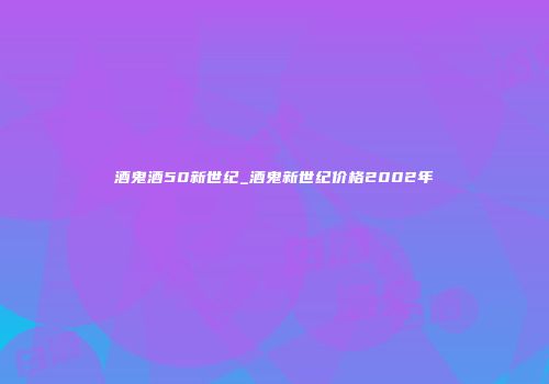 酒鬼酒50新世纪_酒鬼新世纪价格2002年