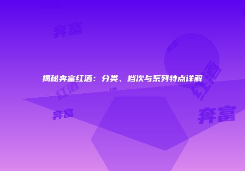 揭秘奔富红酒：分类、档次与系列特点详解