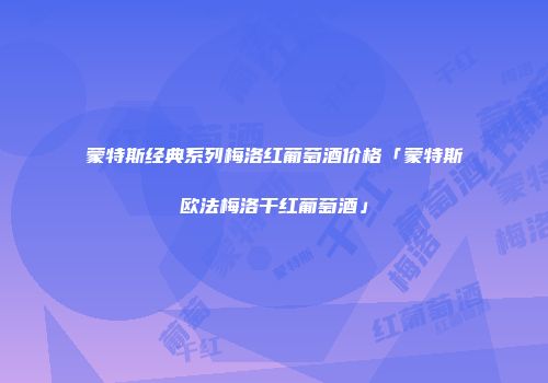 蒙特斯经典系列梅洛红葡萄酒价格「蒙特斯欧法梅洛干红葡萄酒」