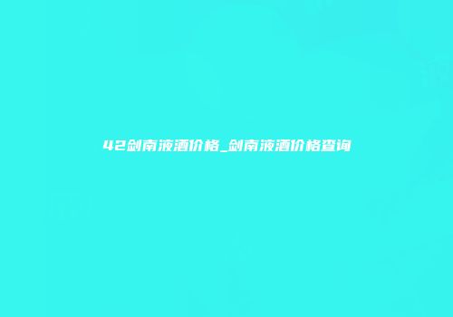 42剑南液酒价格_剑南液酒价格查询