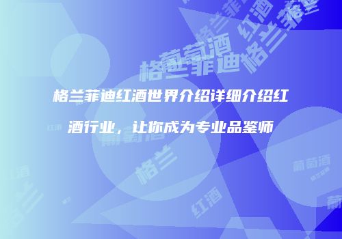 格兰菲迪红酒世界介绍详细介绍红酒行业，让你成为专业品鉴师