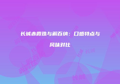 长城赤霞珠与解百纳：口感特点与风味对比