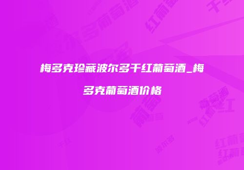梅多克珍藏波尔多干红葡萄酒_梅多克葡萄酒价格