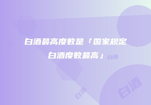 白酒最高度数是「国家规定白酒度数最高」