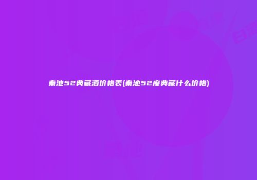 秦池52典藏酒价格表(秦池52度典藏什么价格)