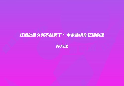 红酒放多久就不能喝了？专家告诉你正确的保存方法