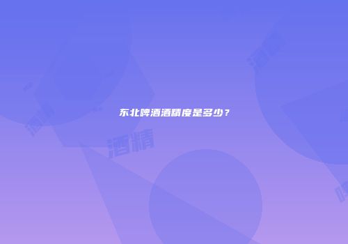 东北啤酒酒精度是多少？