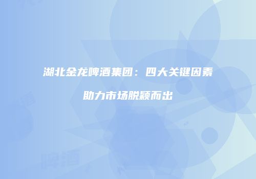 湖北金龙啤酒集团：四大关键因素助力市场脱颖而出