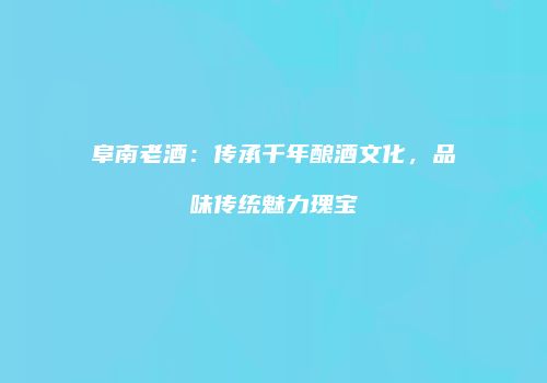 阜南老酒：传承千年酿酒文化，品味传统魅力瑰宝