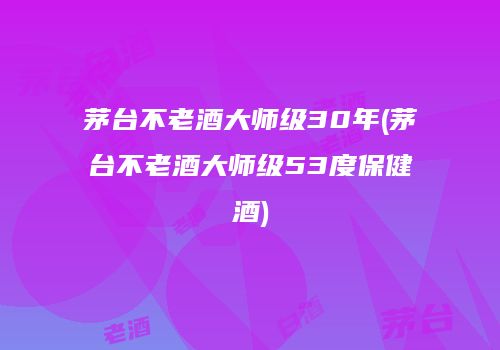 茅台不老酒大师级30年(茅台不老酒大师级53度保健酒)