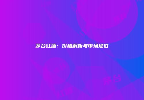茅台红酒：价格解析与市场地位