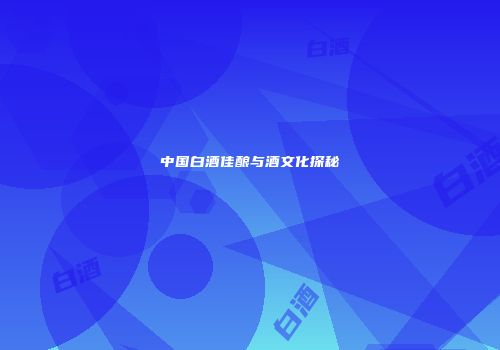 中国白酒佳酿与酒文化探秘