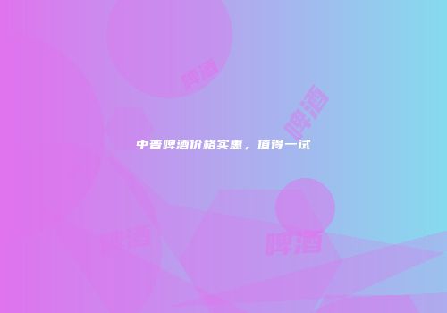 中普啤酒价格实惠，值得一试
