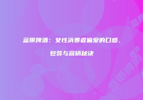 蓝带啤酒：女性消费者偏爱的口感、包装与营销秘诀