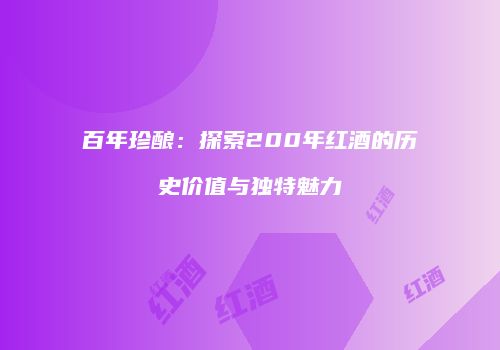 百年珍酿：探索200年红酒的历史价值与独特魅力