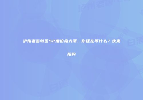 泸州老窖特区52度价格大涨，你还在等什么？快来抢购