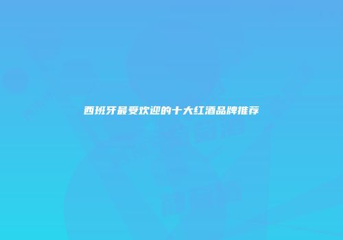 西班牙最受欢迎的十大红酒品牌推荐