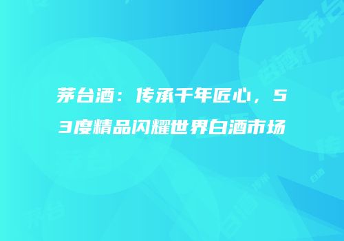 茅台酒：传承千年匠心，53度精品闪耀世界白酒市场