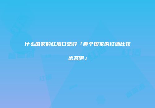 什么国家的红酒口感好「哪个国家的红酒比较出名啊」