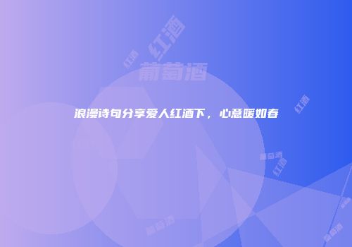 浪漫诗句分享爱人红酒下，心意暖如春